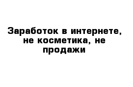 Заработок в интернете, не косметика, не продажи